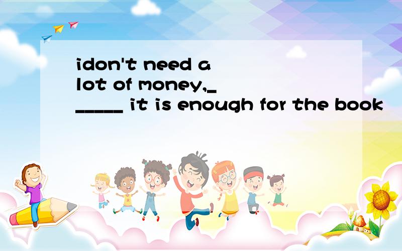 idon't need a lot of money,______ it is enough for the book