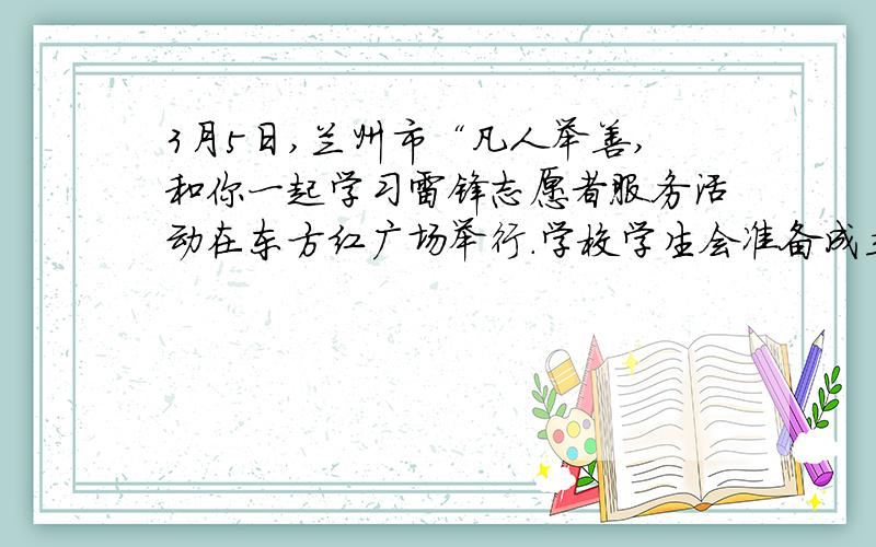 3月5日,兰州市“凡人举善,和你一起学习雷锋志愿者服务活动在东方红广场举行.学校学生会准备成立一个