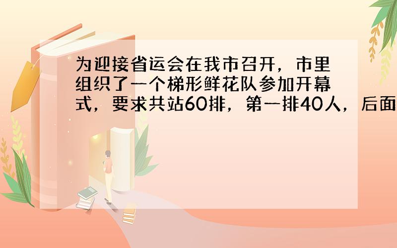 为迎接省运会在我市召开，市里组织了一个梯形鲜花队参加开幕式，要求共站60排，第一排40人，后面每一排都比前一排都多站一人