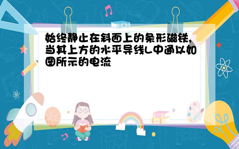 始终静止在斜面上的条形磁铁,当其上方的水平导线L中通以如图所示的电流