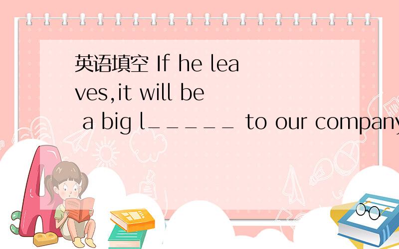 英语填空 If he leaves,it will be a big l_____ to our company.