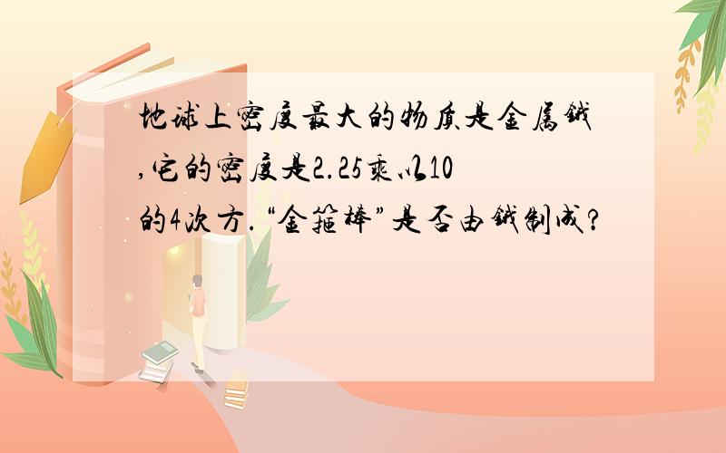 地球上密度最大的物质是金属锇,它的密度是2.25乘以10的4次方.“金箍棒”是否由锇制成?