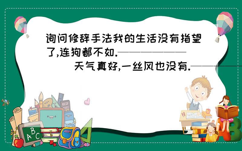 询问修辞手法我的生活没有指望了,连狗都不如.——————（ ）天气真好,一丝风也没有.——————（ ）