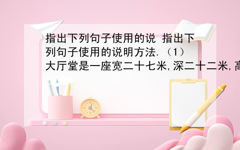 指出下列句子使用的说 指出下列句子使用的说明方法.（1）大厅堂是一座宽二十七米,深二十二米,高二十二米的大型仿古建筑.（