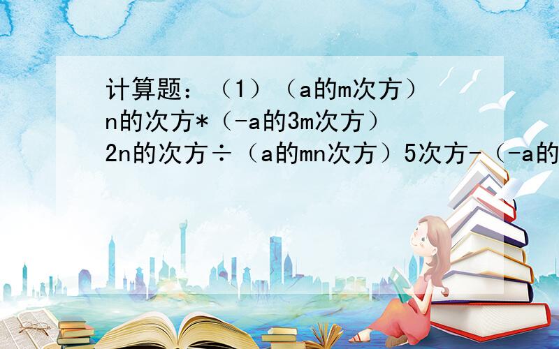 计算题：（1）（a的m次方）n的次方*（-a的3m次方）2n的次方÷（a的mn次方）5次方-（-a的mn次方）²