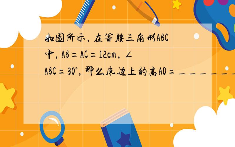 如图所示，在等腰三角形ABC中，AB=AC=12cm，∠ABC=30°，那么底边上的高AD=______cm．