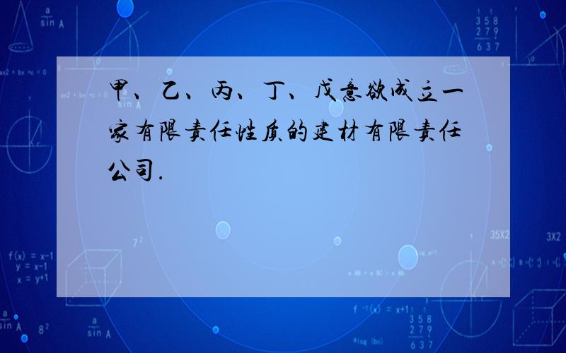 甲、乙、丙、丁、戊意欲成立一家有限责任性质的建材有限责任公司.