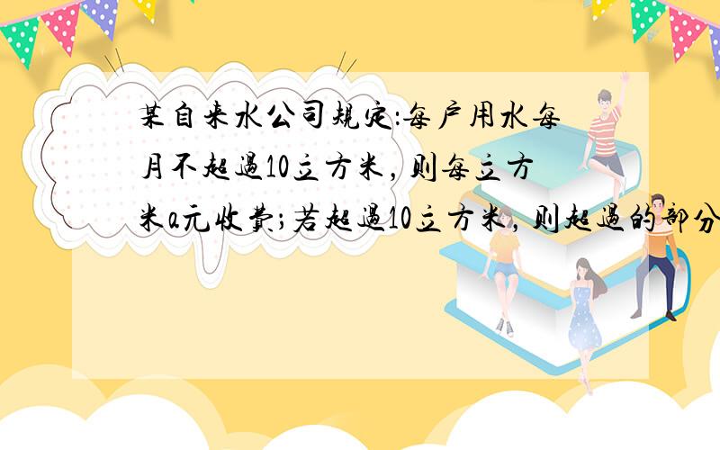 某自来水公司规定：每户用水每月不超过10立方米，则每立方米a元收费；若超过10立方米，则超过的部分按2a元收费．某用户某