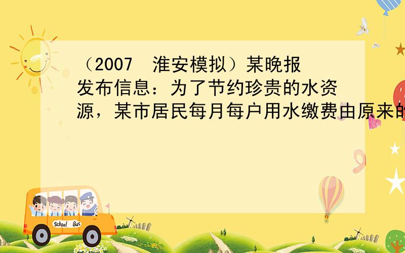 （2007•淮安模拟）某晚报发布信息：为了节约珍贵的水资源，某市居民每月每户用水缴费由原来的每立方米1.90元，作如下调