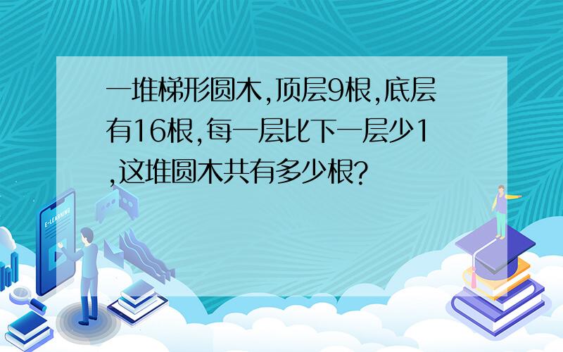 一堆梯形圆木,顶层9根,底层有16根,每一层比下一层少1,这堆圆木共有多少根?