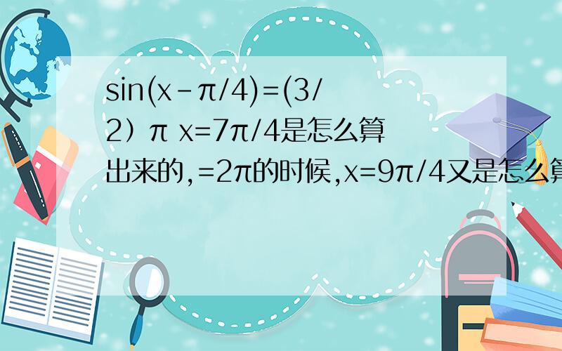 sin(x-π/4)=(3/2）π x=7π/4是怎么算出来的,=2π的时候,x=9π/4又是怎么算出来的,