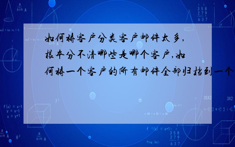 如何将客户分类客户邮件太多,根本分不清哪些是哪个客户,如何将一个客户的所有邮件全部归档到一个客户里?