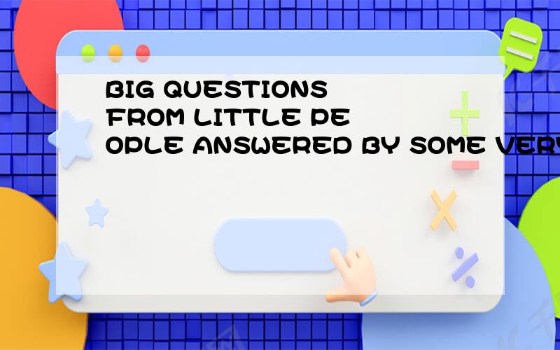 BIG QUESTIONS FROM LITTLE PEOPLE ANSWERED BY SOME VERY BIG P