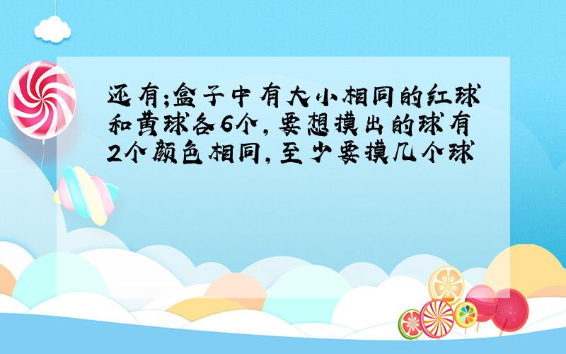 还有;盒子中有大小相同的红球和黄球各6个,要想摸出的球有2个颜色相同,至少要摸几个球