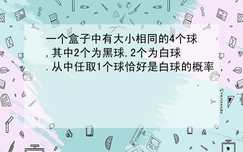 一个盒子中有大小相同的4个球,其中2个为黑球,2个为白球.从中任取1个球恰好是白球的概率 ,