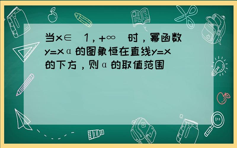 当x∈（1，+∞）时，幂函数y=xα的图象恒在直线y=x的下方，则α的取值范围______．