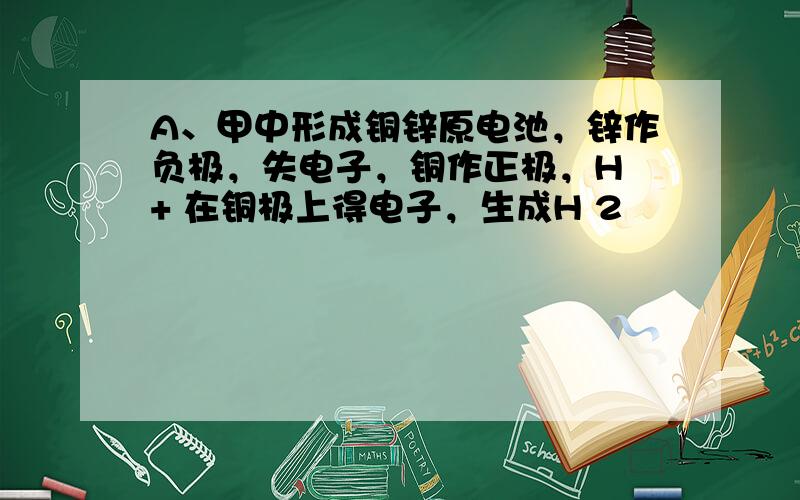 A、甲中形成铜锌原电池，锌作负极，失电子，铜作正极，H + 在铜极上得电子，生成H 2