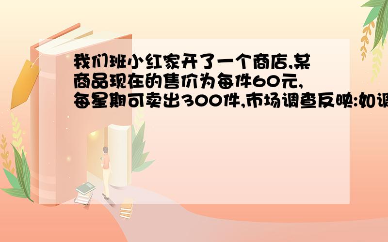 我们班小红家开了一个商店,某商品现在的售价为每件60元,每星期可卖出300件,市场调查反映:如调整价格,每涨价1元,每星