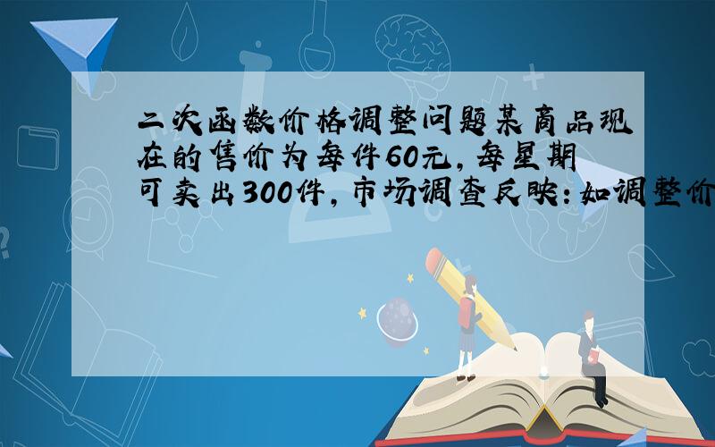 二次函数价格调整问题某商品现在的售价为每件60元,每星期可卖出300件,市场调查反映：如调整价格,每涨价1元,每星期要少