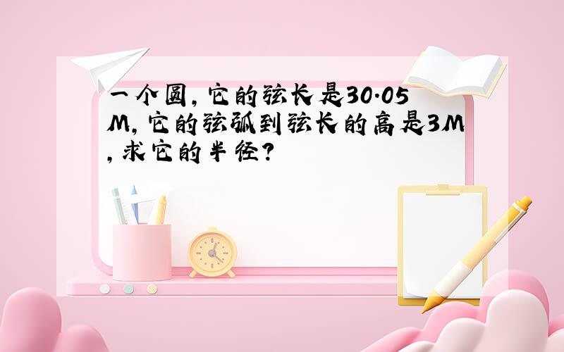 一个圆,它的弦长是30.05M,它的弦弧到弦长的高是3M,求它的半径?