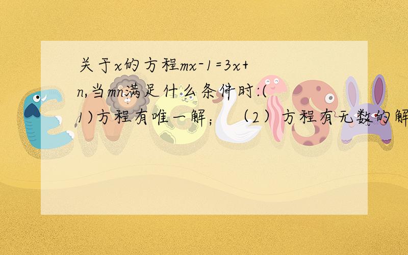 关于x的方程mx-1=3x+n,当mn满足什么条件时:(1)方程有唯一解； （2）方程有无数的解 （3）方程无解