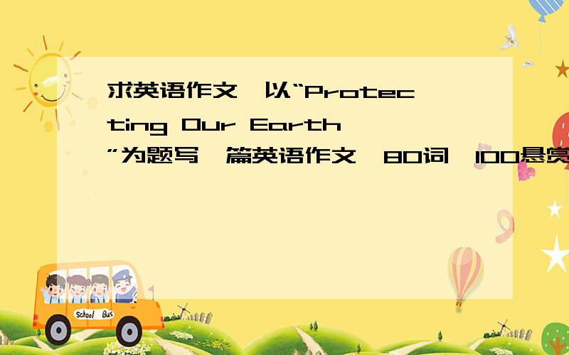 求英语作文,以“Protecting Our Earth”为题写一篇英语作文,80词,100悬赏奉上!