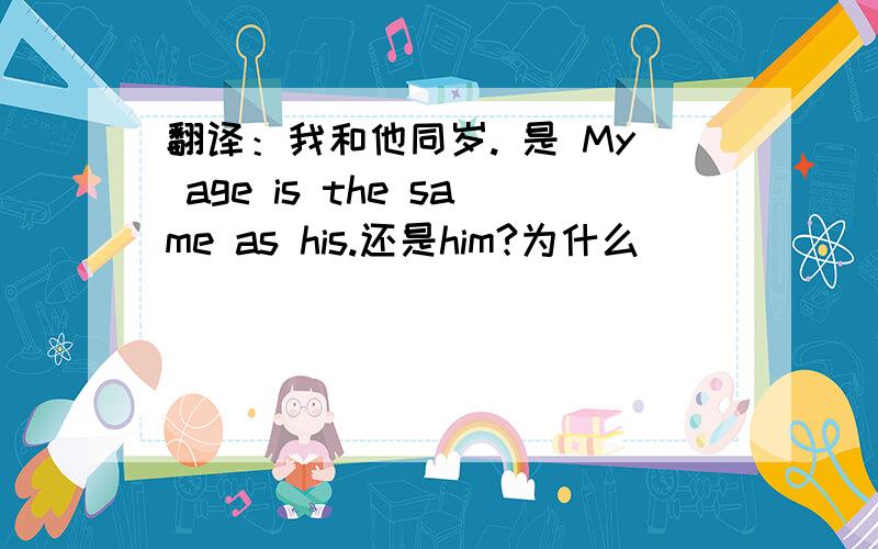 翻译：我和他同岁. 是 My age is the same as his.还是him?为什么