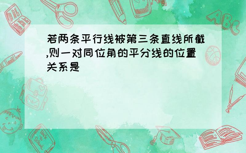 若两条平行线被第三条直线所截,则一对同位角的平分线的位置关系是