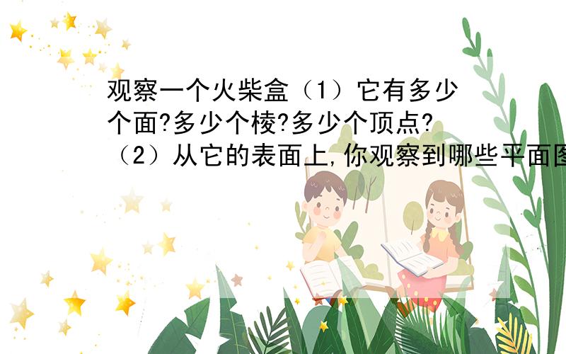 观察一个火柴盒（1）它有多少个面?多少个棱?多少个顶点?（2）从它的表面上,你观察到哪些平面图形?