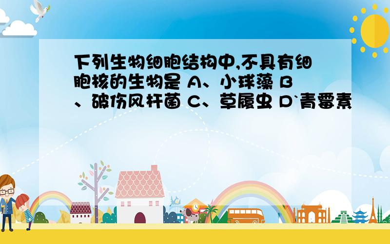 下列生物细胞结构中,不具有细胞核的生物是 A、小球藻 B、破伤风杆菌 C、草履虫 D`青霉素