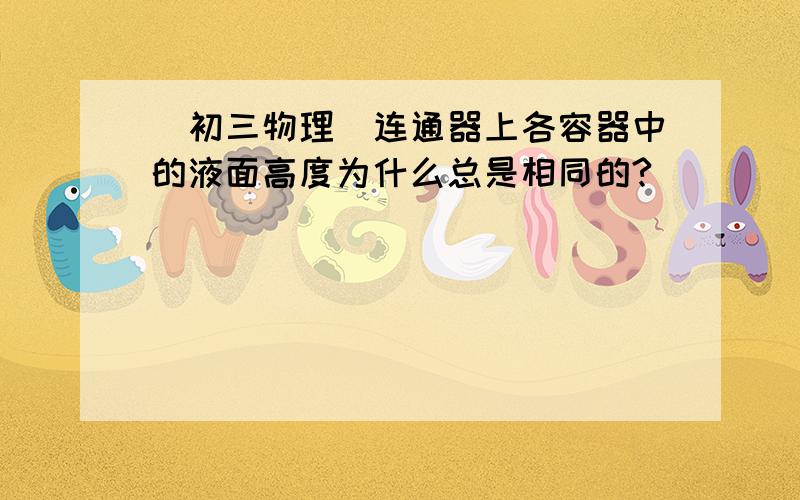 (初三物理)连通器上各容器中的液面高度为什么总是相同的?