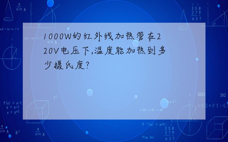 1000W的红外线加热管在220V电压下,温度能加热到多少摄氏度?