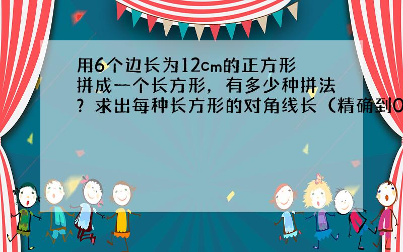 用6个边长为12cm的正方形拼成一个长方形，有多少种拼法？求出每种长方形的对角线长（精确到0.1cm，可用计算器计算）．