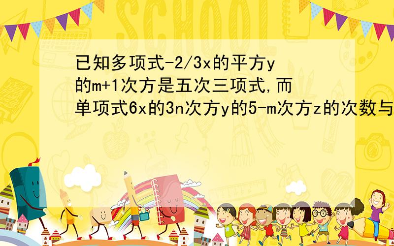 已知多项式-2/3x的平方y的m+1次方是五次三项式,而单项式6x的3n次方y的5-m次方z的次数与该多项式的次数相