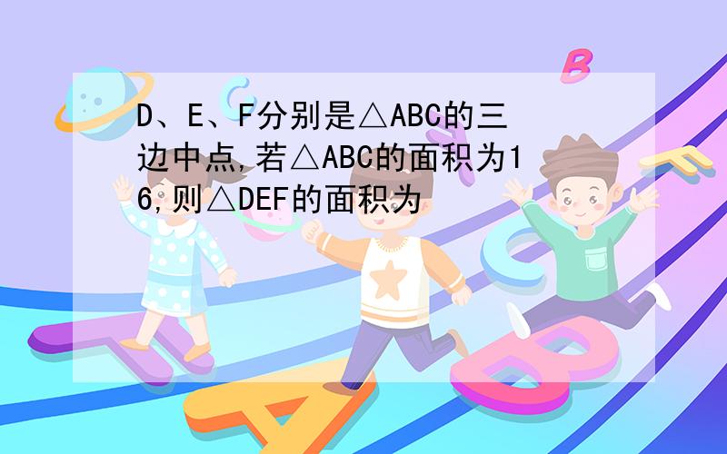 D、E、F分别是△ABC的三边中点,若△ABC的面积为16,则△DEF的面积为