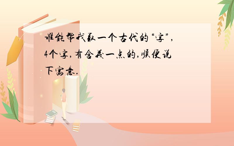 谁能帮我取一个古代的“字”,4个字,有含义一点的,顺便说下寓意.