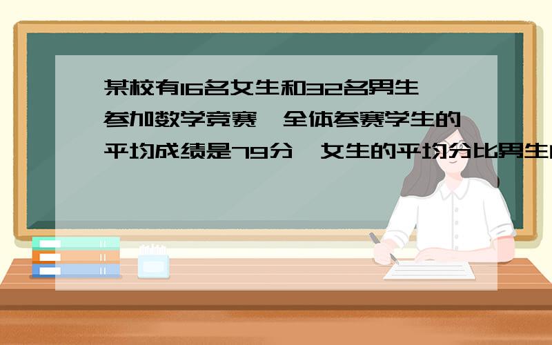 某校有16名女生和32名男生参加数学竞赛,全体参赛学生的平均成绩是79分,女生的平均分比男生的平均分高6分