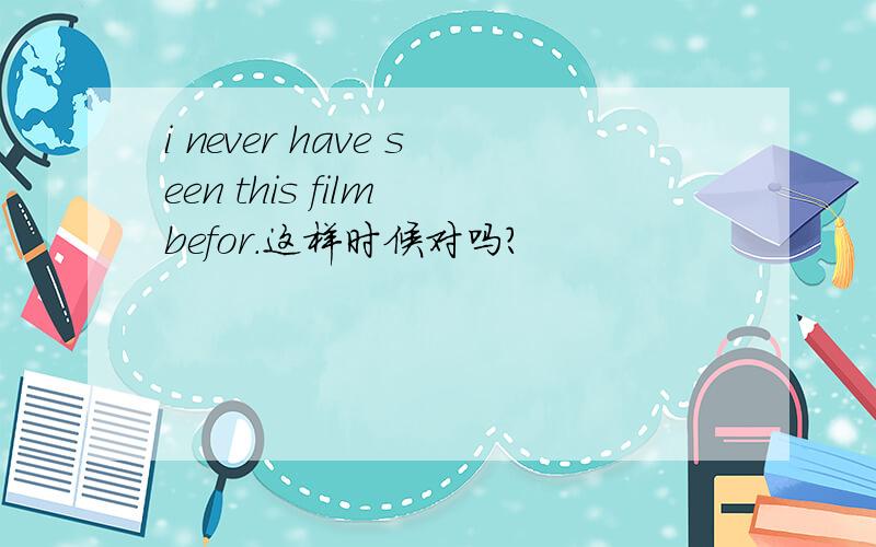 i never have seen this film befor.这样时候对吗?