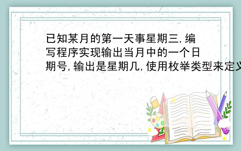 已知某月的第一天事星期三,编写程序实现输出当月中的一个日期号,输出是星期几,使用枚举类型来定义一个星期的每一天