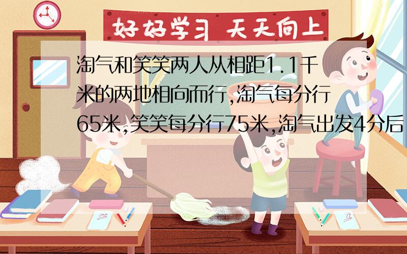 淘气和笑笑两人从相距1.1千米的两地相向而行,淘气每分行65米,笑笑每分行75米,淘气出发4分后,笑笑才开始起步,笑笑带