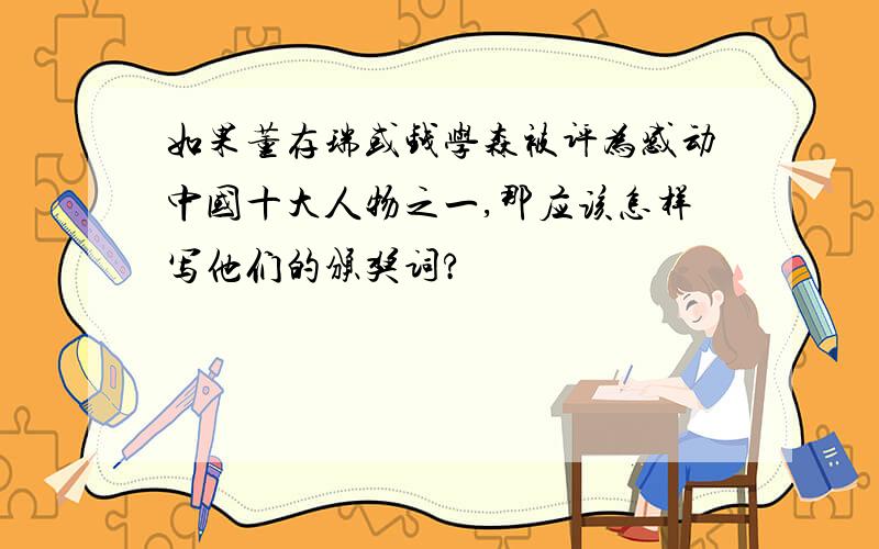 如果董存瑞或钱学森被评为感动中国十大人物之一,那应该怎样写他们的颁奖词?