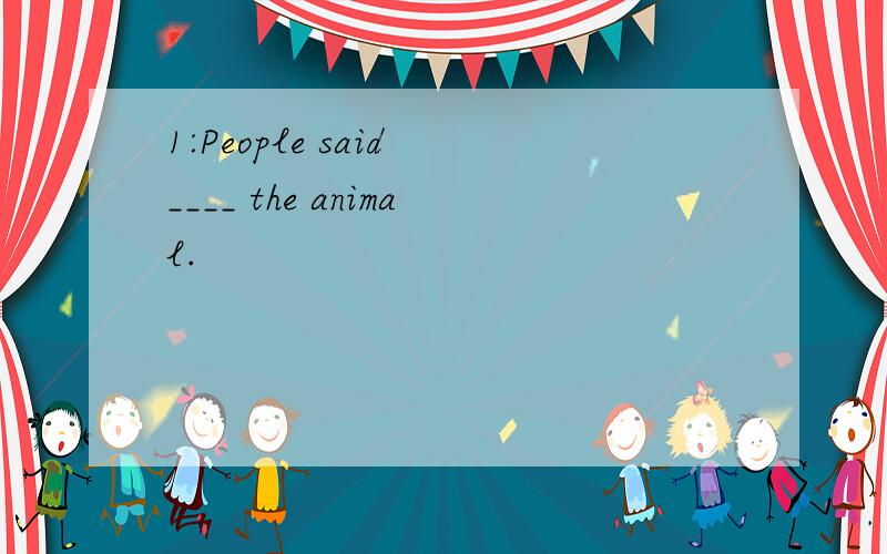 1:People said ____ the animal.