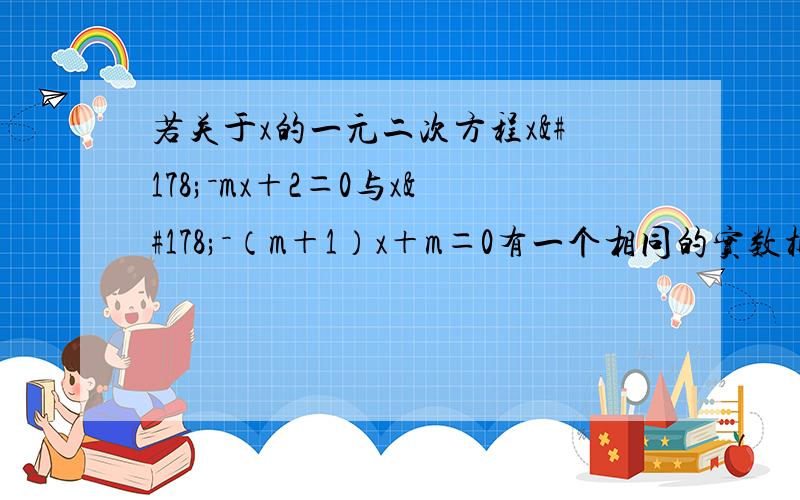 若关于x的一元二次方程x²－mx＋2＝0与x²－（m＋1）x＋m＝0有一个相同的实数根,求m的值