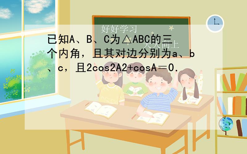 已知A、B、C为△ABC的三个内角，且其对边分别为a、b、c，且2cos2A2+cosA＝0．