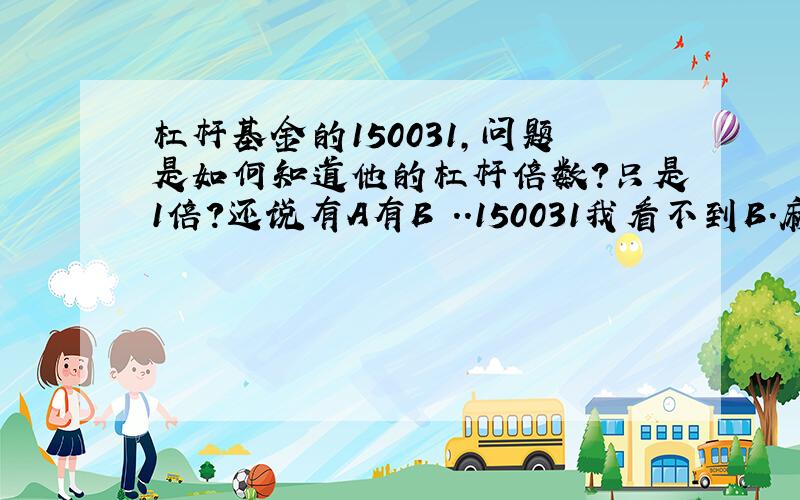 杠杆基金的150031,问题是如何知道他的杠杆倍数?只是1倍?还说有A有B ..150031我看不到B.麻烦懂的人