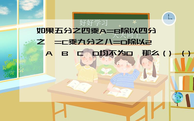 如果五分之四乘A=B除以四分之一=C乘九分之八=D除以2,A,B,C,D均不为0,那么（)>(）>（）>（）.