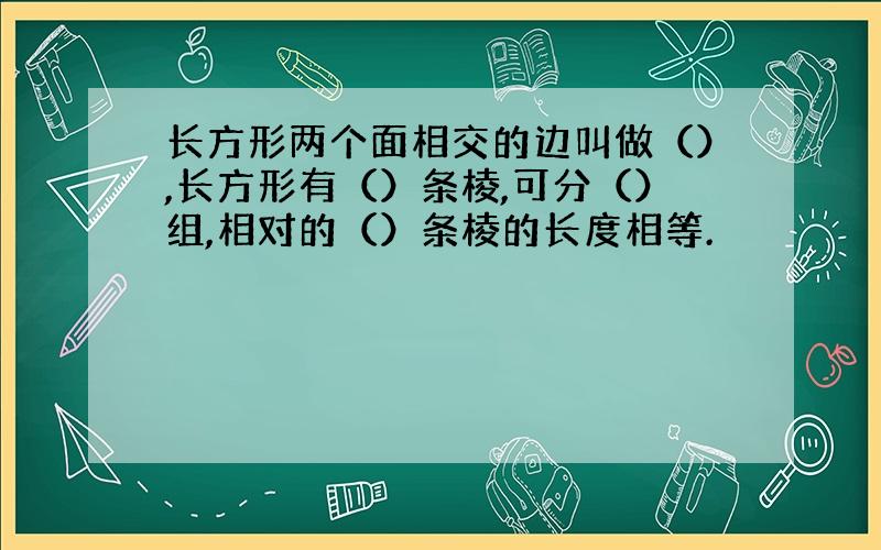 长方形两个面相交的边叫做（）,长方形有（）条棱,可分（）组,相对的（）条棱的长度相等.