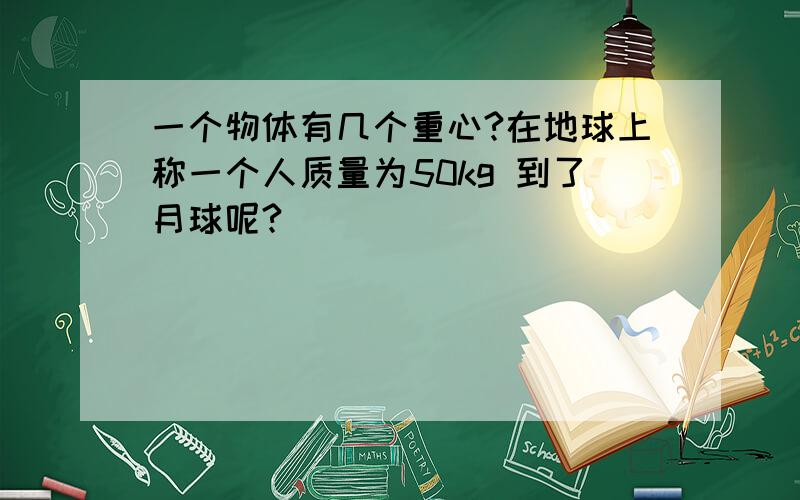 一个物体有几个重心?在地球上称一个人质量为50kg 到了月球呢?