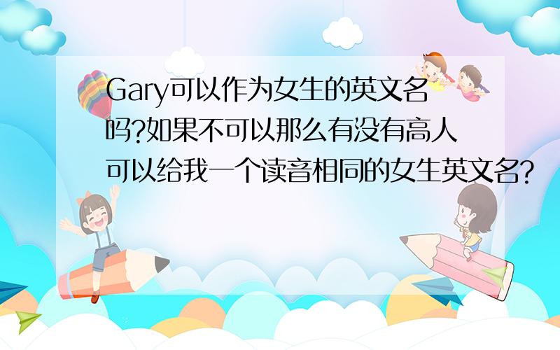 Gary可以作为女生的英文名吗?如果不可以那么有没有高人可以给我一个读音相同的女生英文名?