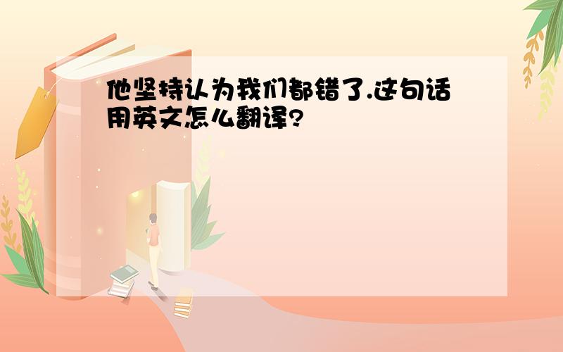 他坚持认为我们都错了.这句话用英文怎么翻译?